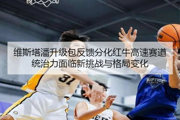 维斯塔潘升级包反馈分化红牛高速赛道统治力面临新挑战与格局变化