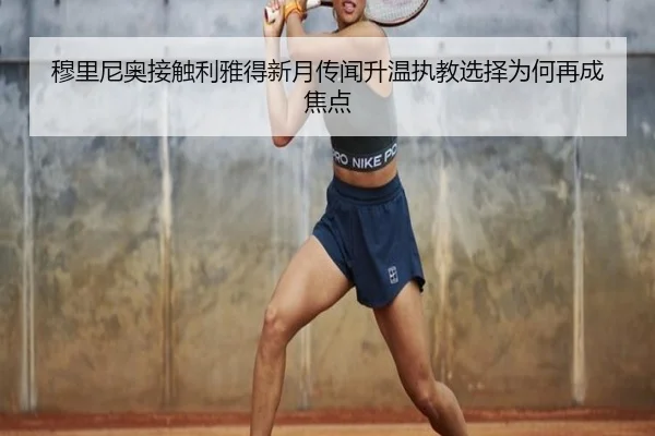 穆里尼奥接触利雅得新月传闻升温执教选择为何再成焦点