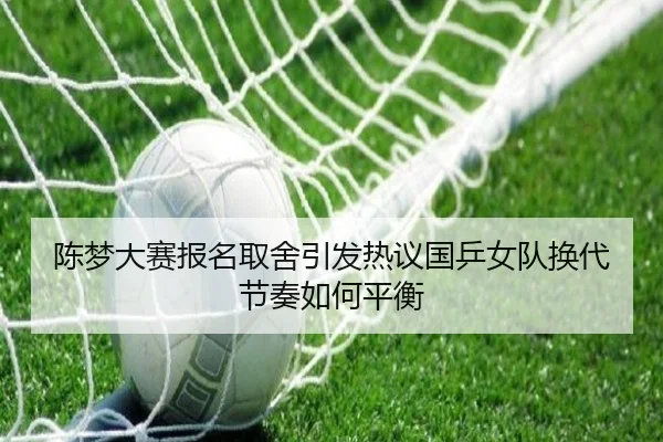 陈梦大赛报名取舍引发热议国乒女队换代节奏如何平衡