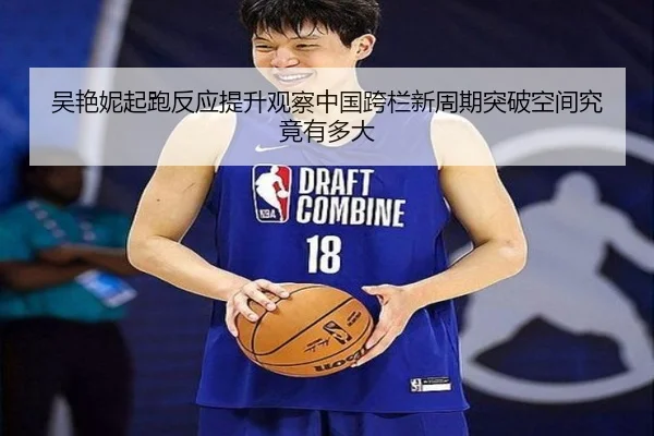 吴艳妮起跑反应提升观察中国跨栏新周期突破空间究竟有多大 | JN Sports